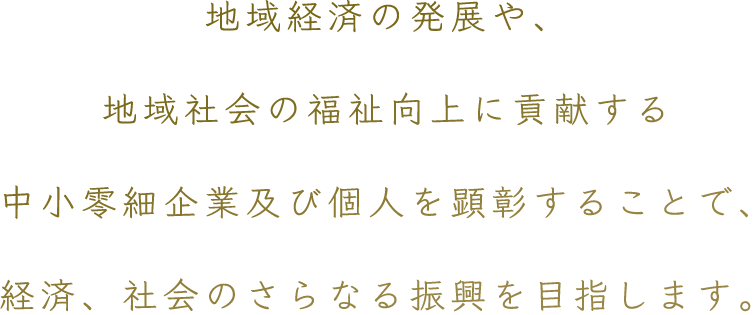 地域経済の発展や、地域社会の福祉向上に貢献する中小零細企業及び個人を顕彰することで、経済、社会のさらなる振興を目指します。